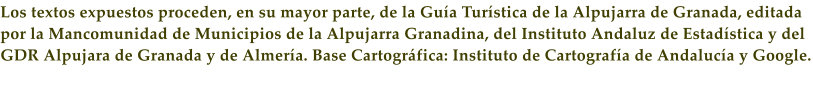 Los textos expuestos proceden, en su mayor parte, de la Gu�a Tur�stica de la Alpujarra de Granada, editada por la Mancomunidad de Municipios de la Alpujarra Granadina, del Instituto Andaluz de Estad�stica y del GDR Alpujara de Granada y de Almer�a. Base Cartogr�fica: Instituto de Cartograf�a de Andaluc�a y Google.