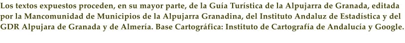 Los textos expuestos proceden, en su mayor parte, de la Gu�a Tur�stica de la Alpujarra de Granada, editada por la Mancomunidad de Municipios de la Alpujarra Granadina, del Instituto Andaluz de Estad�stica y del GDR Alpujara de Granada y de Almer�a. Base Cartogr�fica: Instituto de Cartograf�a de Andaluc�a y Google.